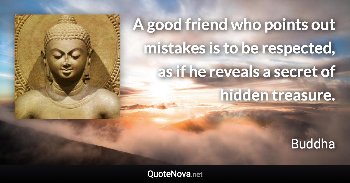 A good friend who points out mistakes is to be respected, as if he reveals a secret of hidden treasure. - Buddha quote