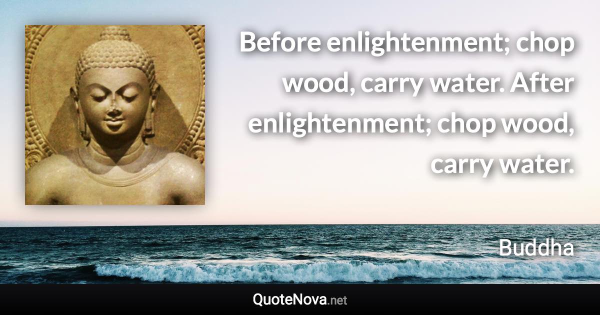 Before enlightenment; chop wood, carry water. After enlightenment; chop wood, carry water. - Buddha quote