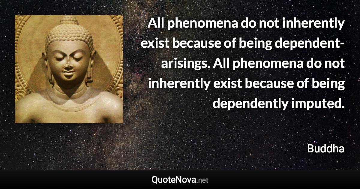 All phenomena do not inherently exist because of being dependent-arisings. All phenomena do not inherently exist because of being dependently imputed. - Buddha quote