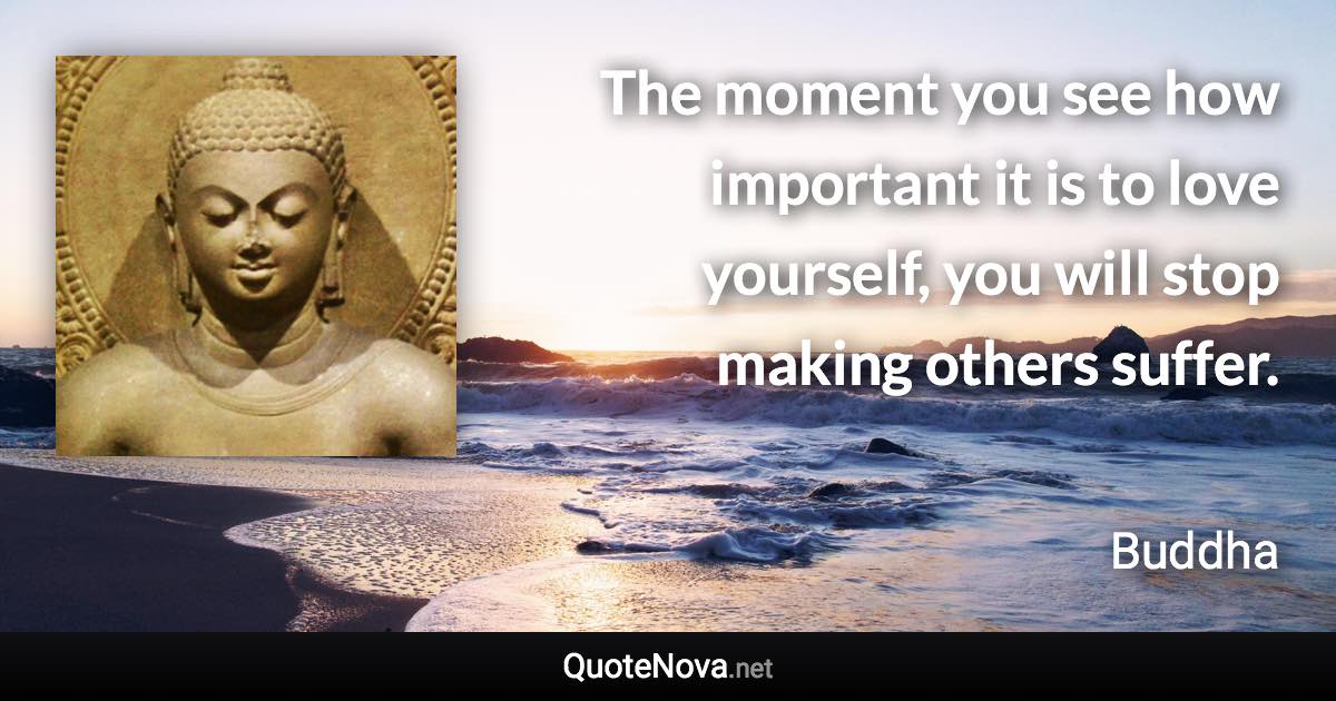 The moment you see how important it is to love yourself, you will stop making others suffer. - Buddha quote