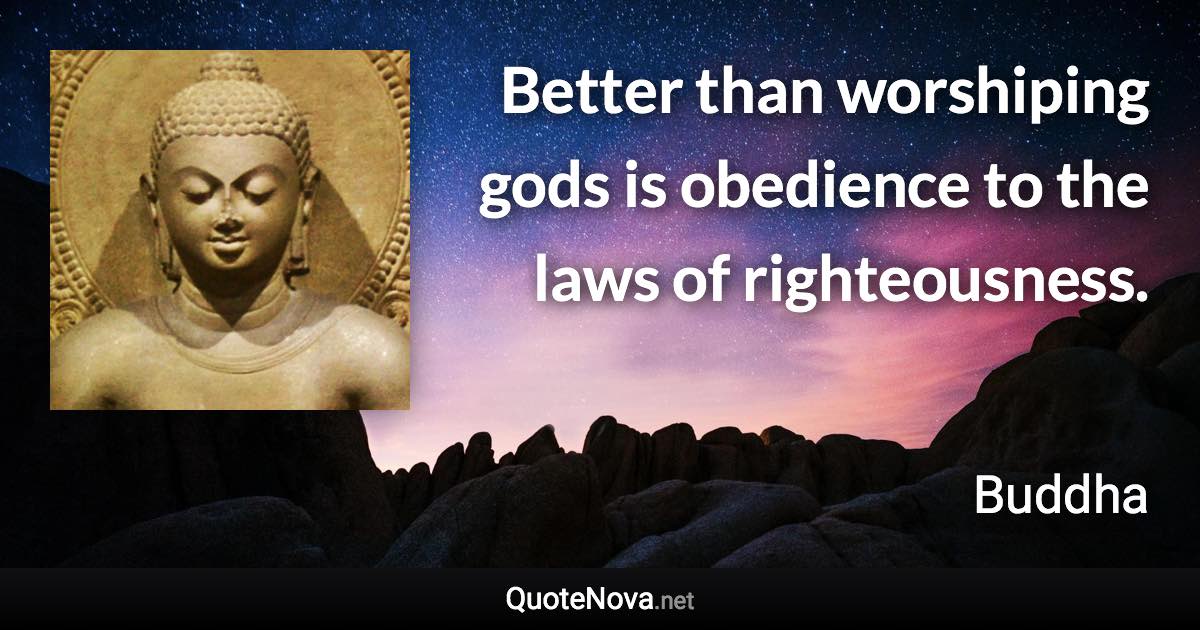 Better than worshiping gods is obedience to the laws of righteousness. - Buddha quote