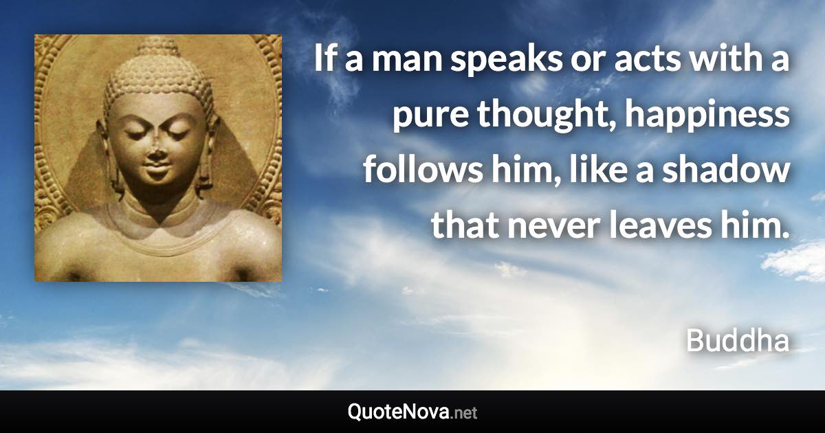 If a man speaks or acts with a pure thought, happiness follows him, like a shadow that never leaves him. - Buddha quote