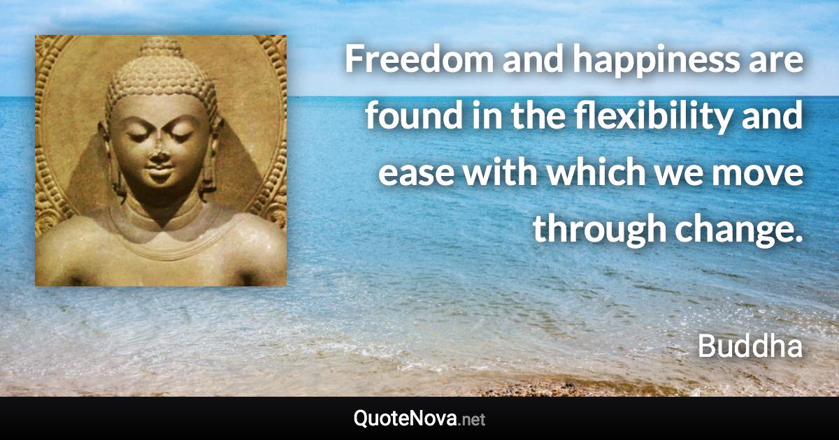 Freedom and happiness are found in the flexibility and ease with which we move through change. - Buddha quote