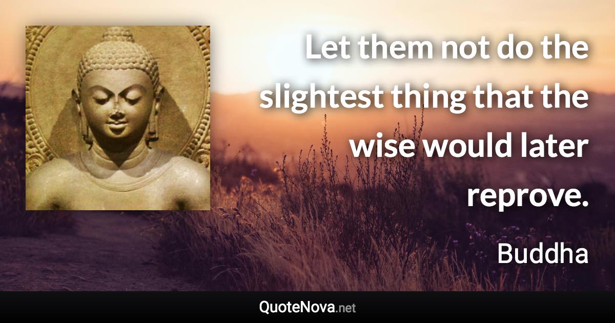 Let them not do the slightest thing that the wise would later reprove. - Buddha quote