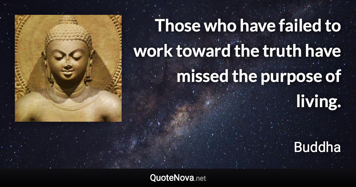 Those who have failed to work toward the truth have missed the purpose of living. - Buddha quote