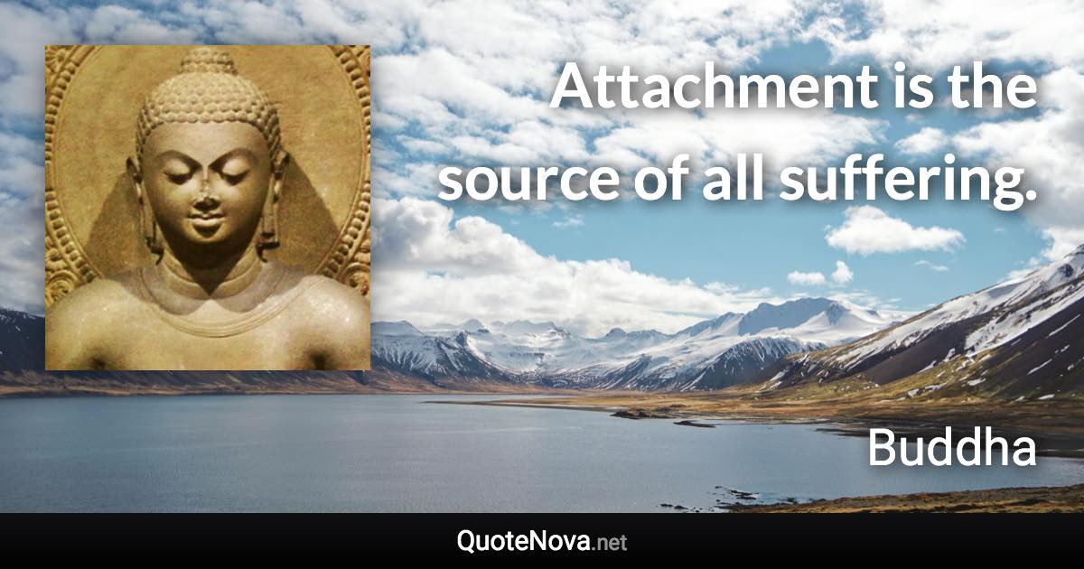 Attachment is the source of all suffering. - Buddha quote