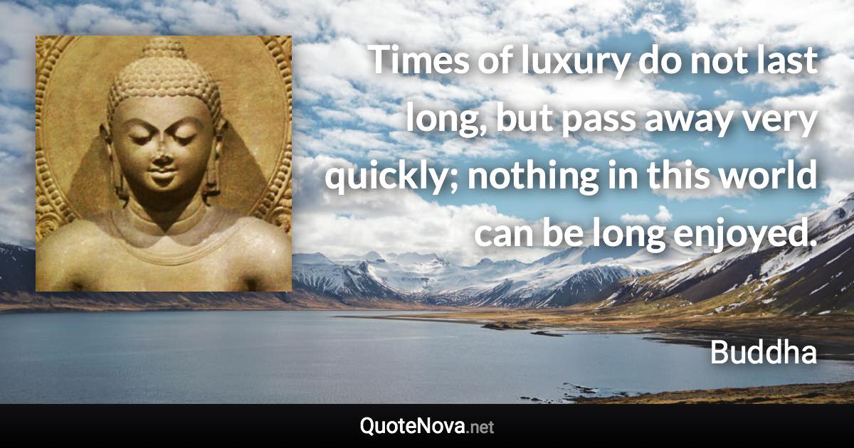 Times of luxury do not last long, but pass away very quickly; nothing in this world can be long enjoyed. - Buddha quote