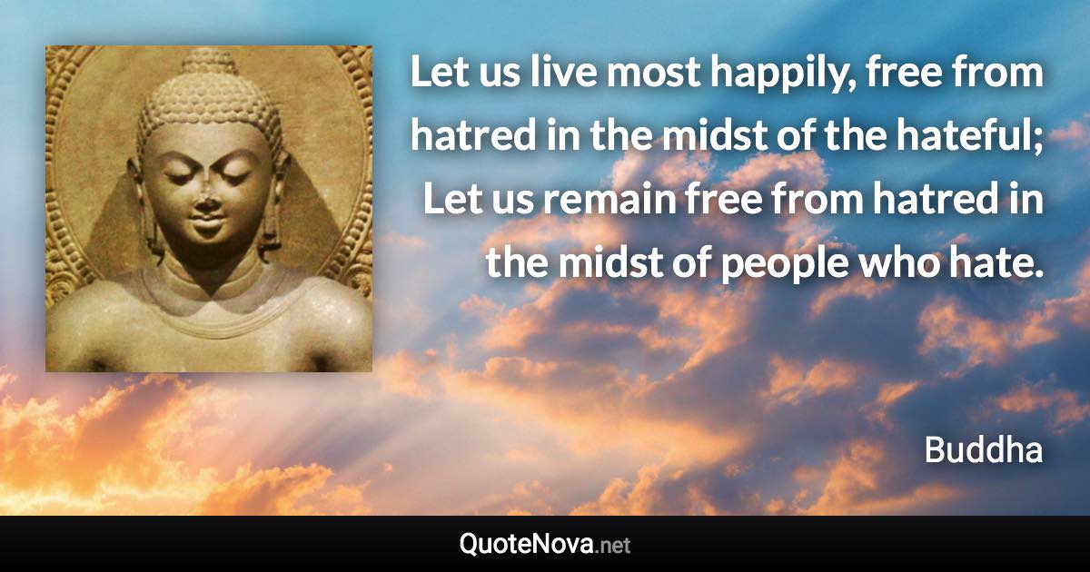 Let us live most happily, free from hatred in the midst of the hateful; Let us remain free from hatred in the midst of people who hate. - Buddha quote