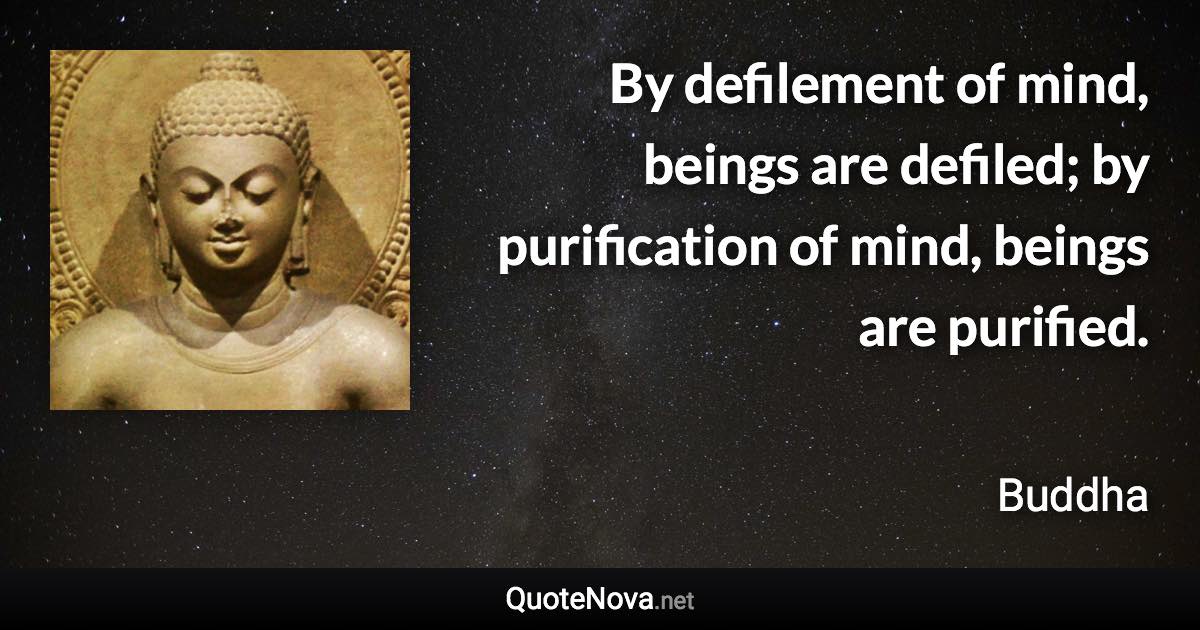 By defilement of mind, beings are defiled; by purification of mind, beings are purified. - Buddha quote