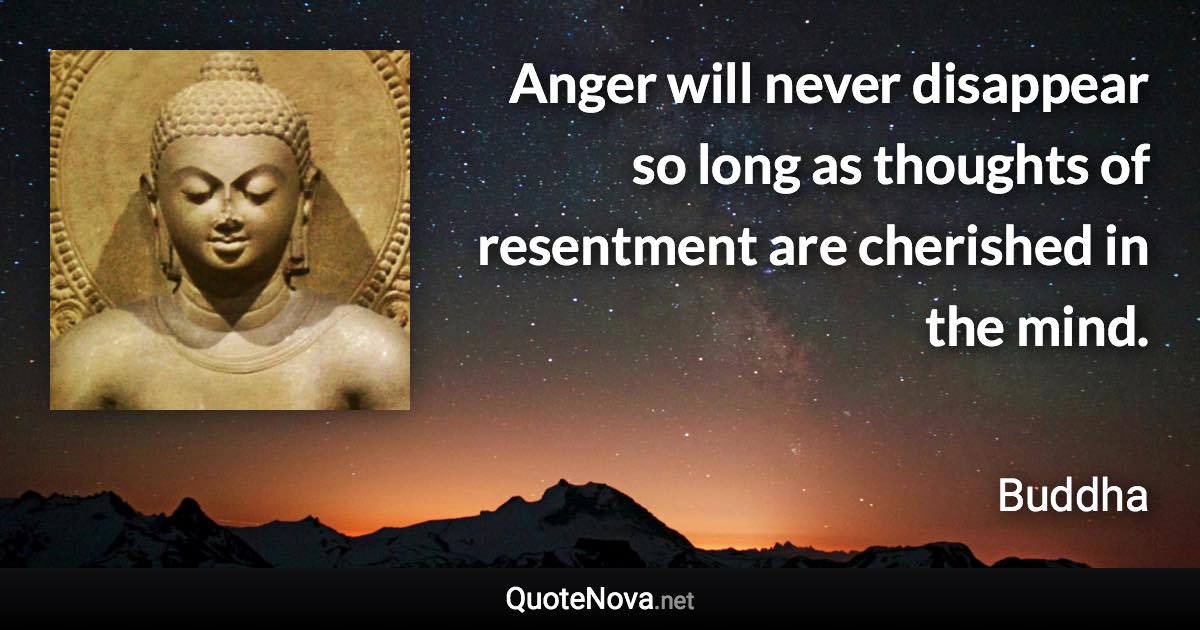 Anger will never disappear so long as thoughts of resentment are cherished in the mind. - Buddha quote