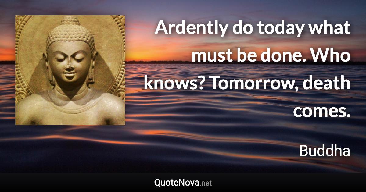 Ardently do today what must be done. Who knows? Tomorrow, death comes. - Buddha quote