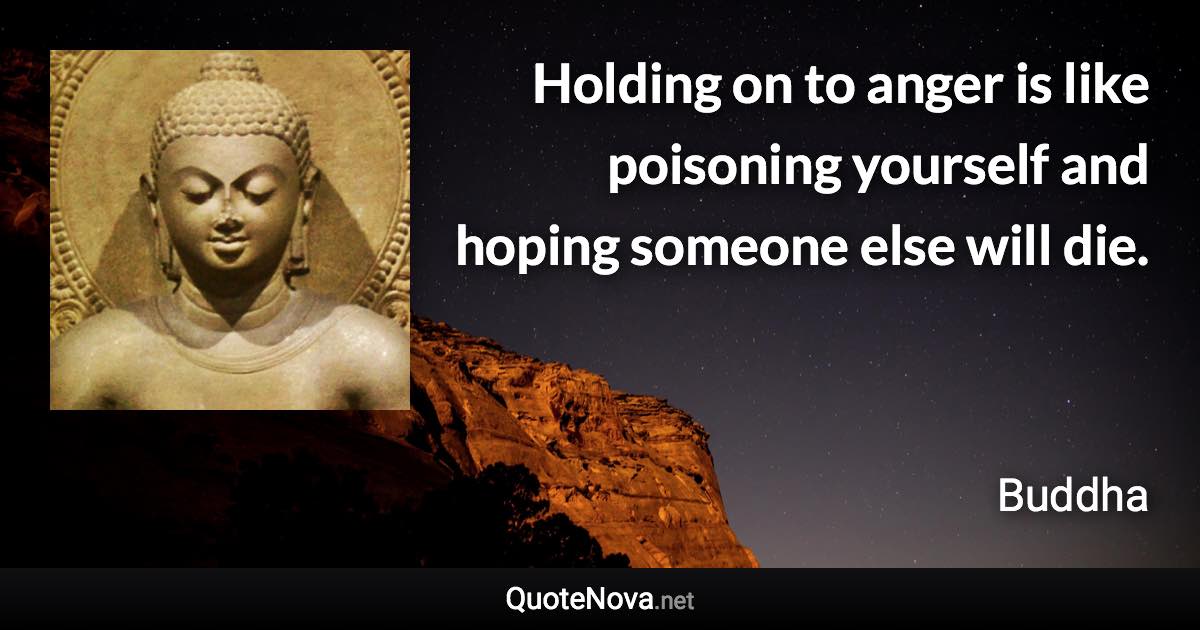 Holding on to anger is like poisoning yourself and hoping someone else will die. - Buddha quote