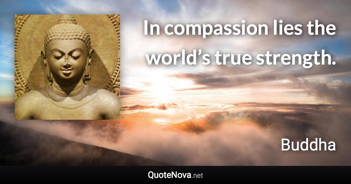 In compassion lies the world’s true strength. - Buddha quote