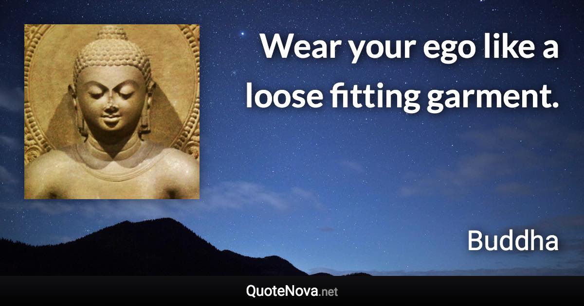 Wear your ego like a loose fitting garment. - Buddha quote