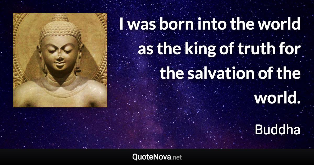 I was born into the world as the king of truth for the salvation of the world. - Buddha quote