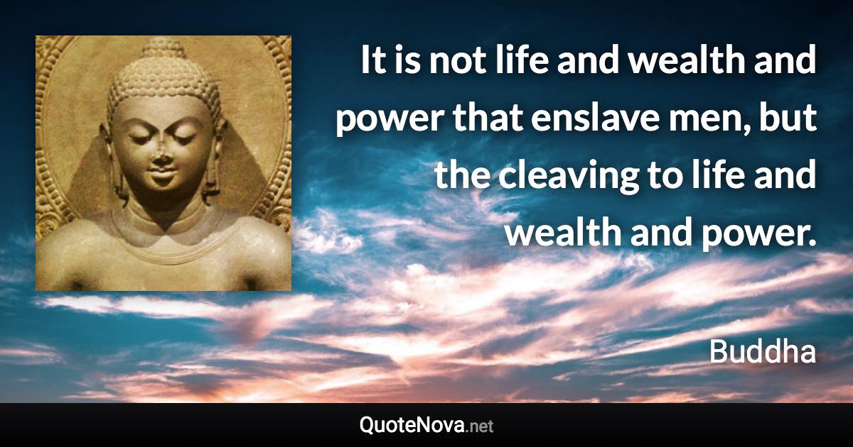 It is not life and wealth and power that enslave men, but the cleaving to life and wealth and power. - Buddha quote