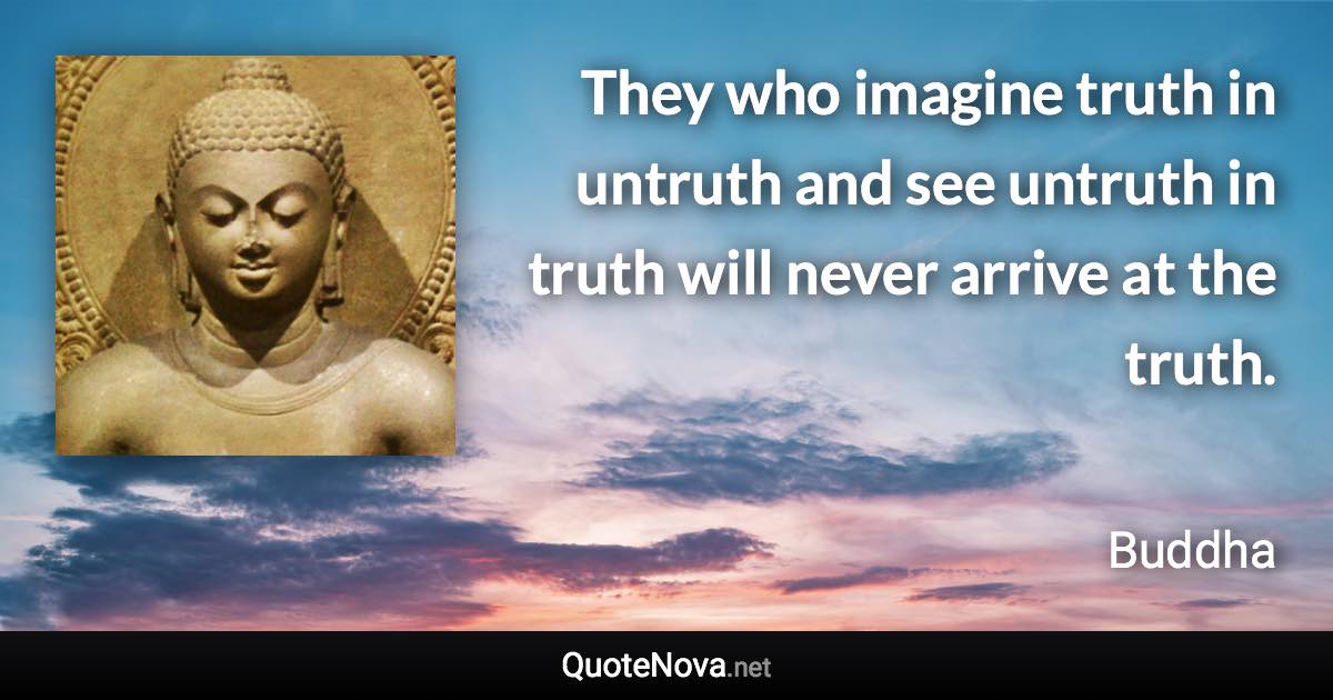 They who imagine truth in untruth and see untruth in truth will never arrive at the truth. - Buddha quote