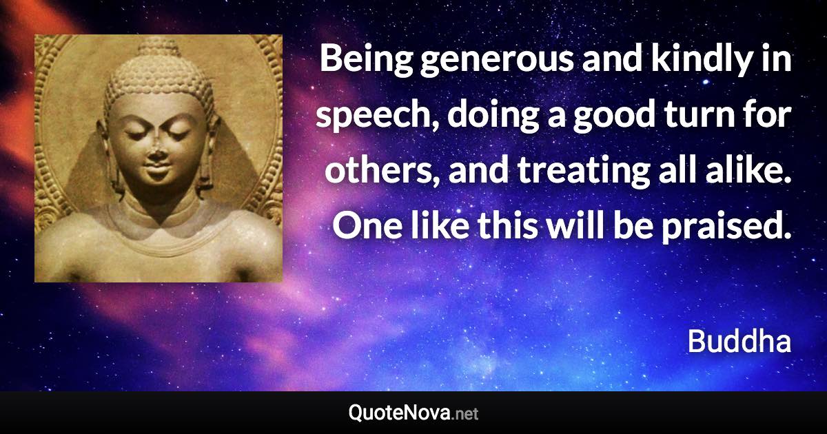 Being generous and kindly in speech, doing a good turn for others, and treating all alike. One like this will be praised. - Buddha quote