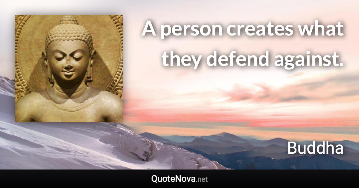 A person creates what they defend against. - Buddha quote