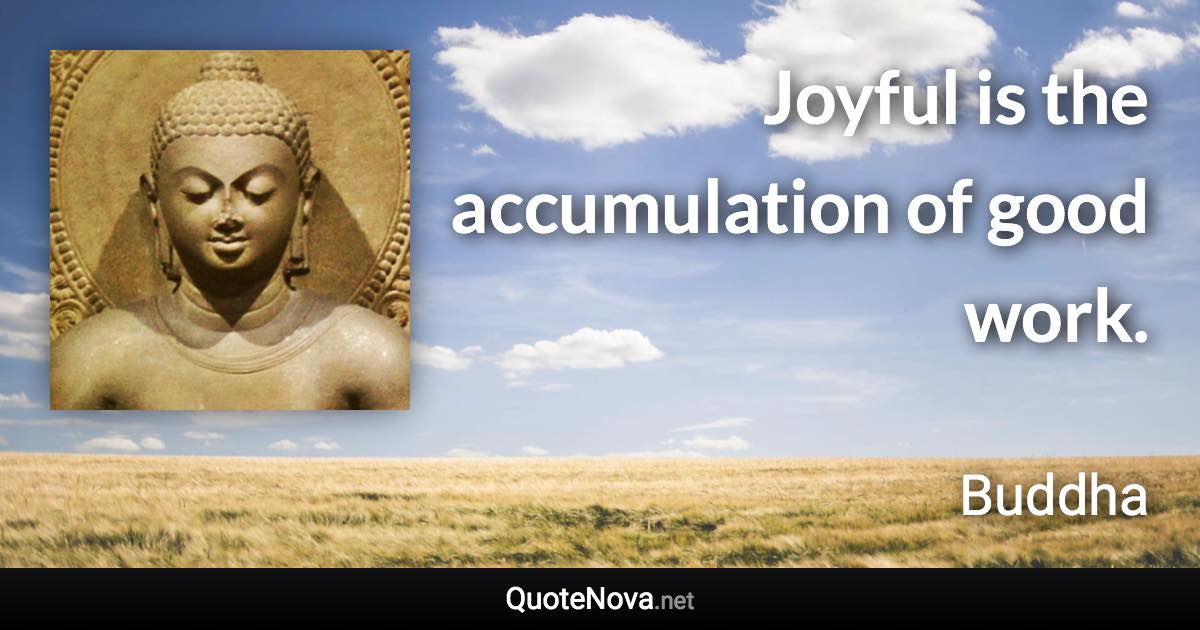 Joyful is the accumulation of good work. - Buddha quote