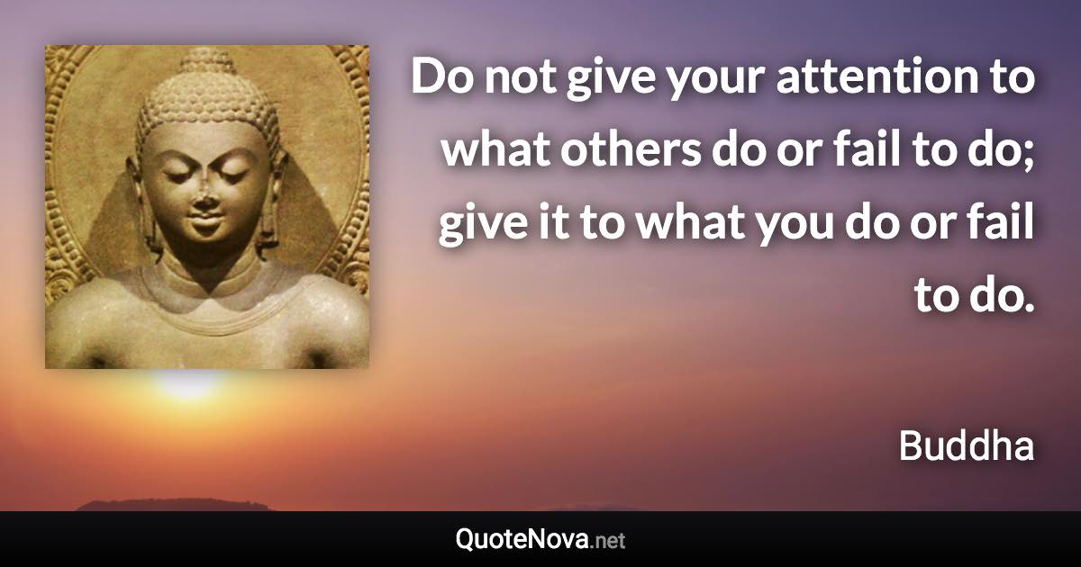 Do not give your attention to what others do or fail to do; give it to what you do or fail to do. - Buddha quote