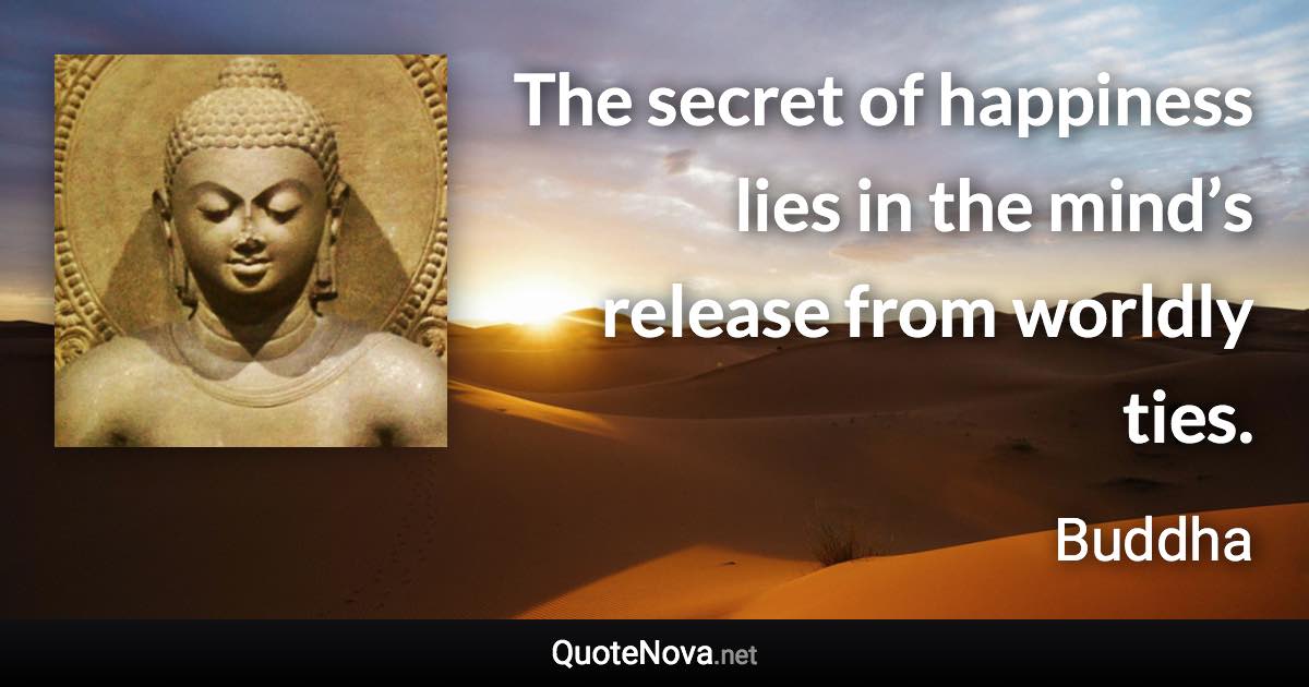 The secret of happiness lies in the mind’s release from worldly ties. - Buddha quote