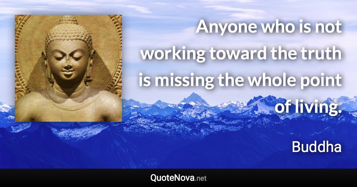 Anyone who is not working toward the truth is missing the whole point of living. - Buddha quote