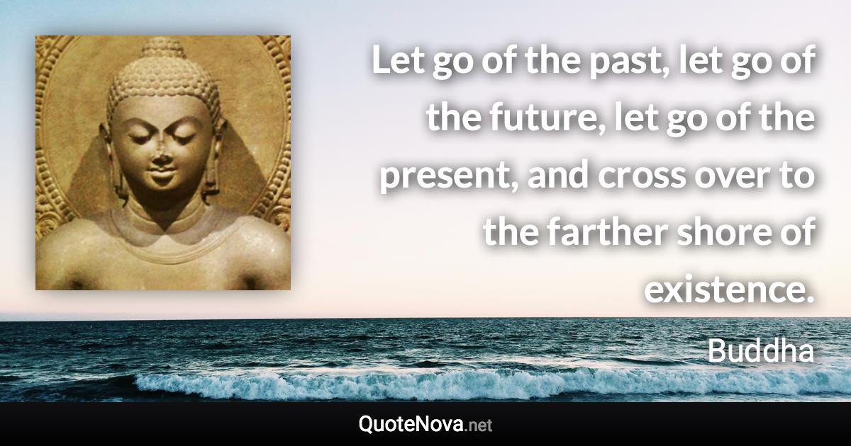 Let go of the past, let go of the future, let go of the present, and cross over to the farther shore of existence. - Buddha quote