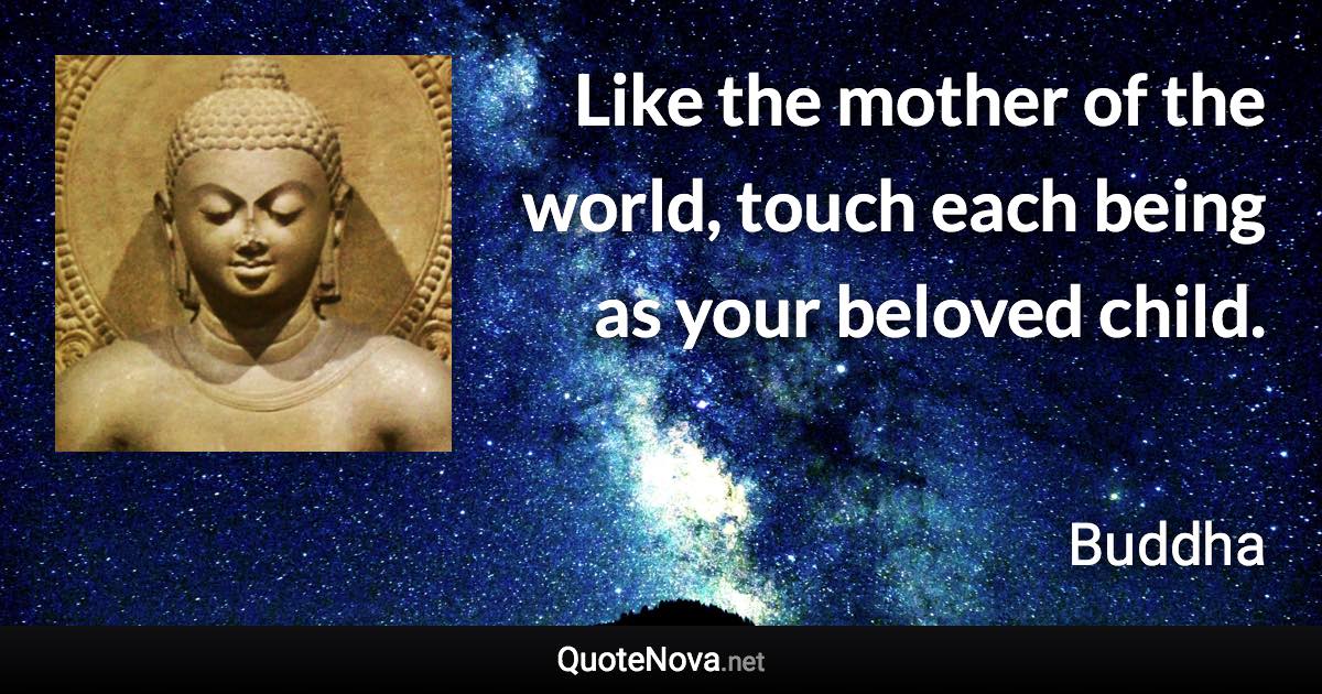 Like the mother of the world, touch each being as your beloved child. - Buddha quote