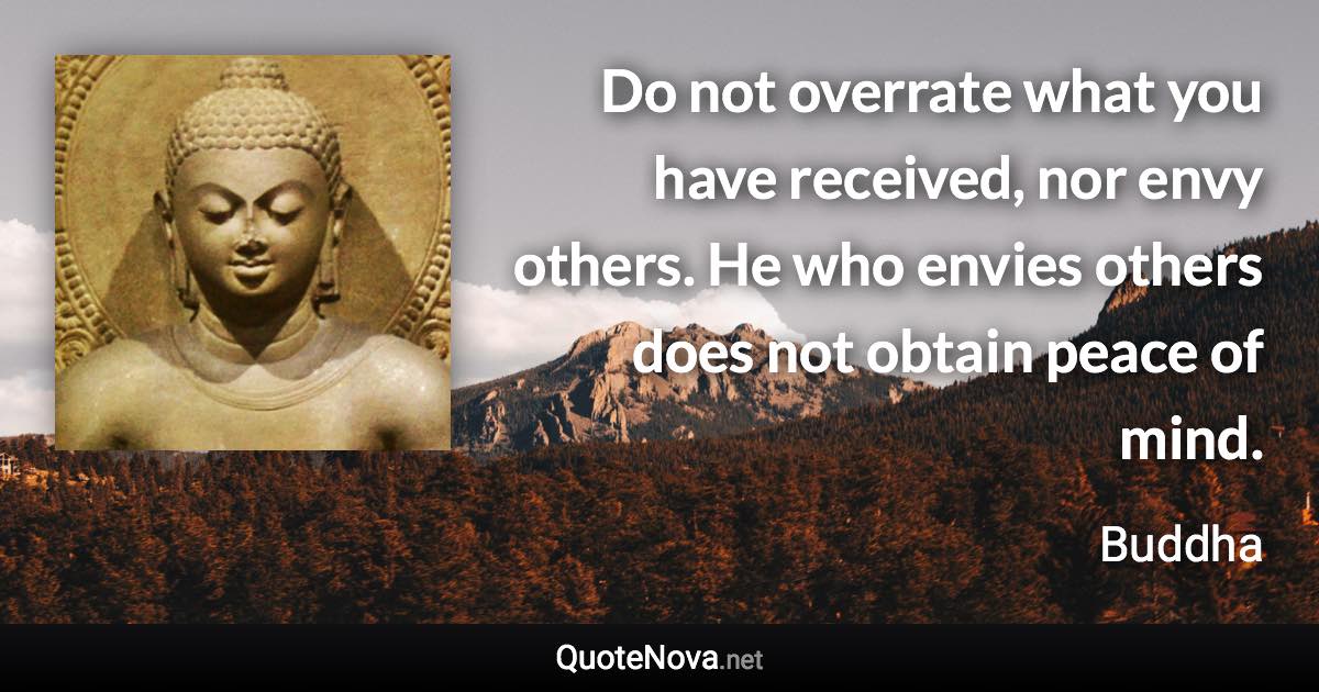 Do not overrate what you have received, nor envy others. He who envies others does not obtain peace of mind. - Buddha quote