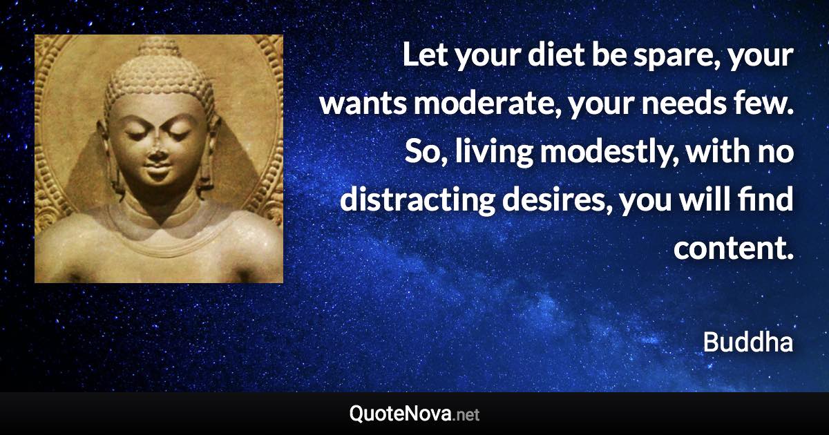 Let your diet be spare, your wants moderate, your needs few. So, living modestly, with no distracting desires, you will find content. - Buddha quote