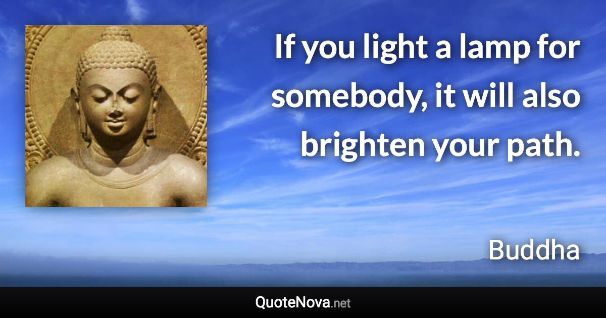 If you light a lamp for somebody, it will also brighten your path. - Buddha quote