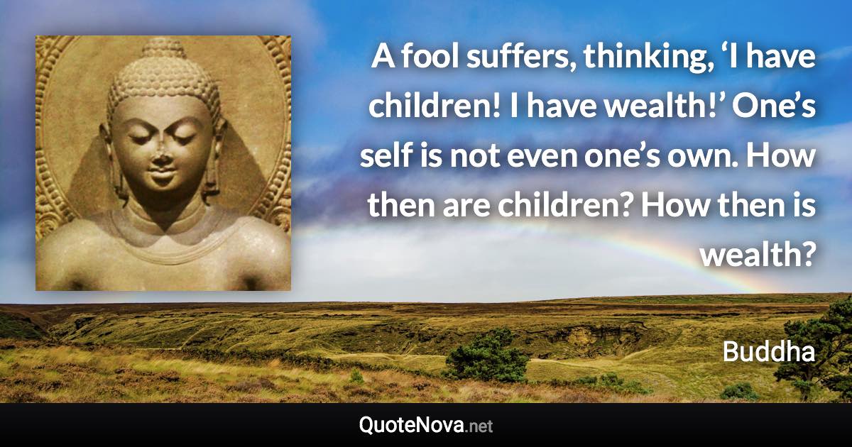 A fool suffers, thinking, ‘I have children! I have wealth!’ One’s self is not even one’s own. How then are children? How then is wealth? - Buddha quote