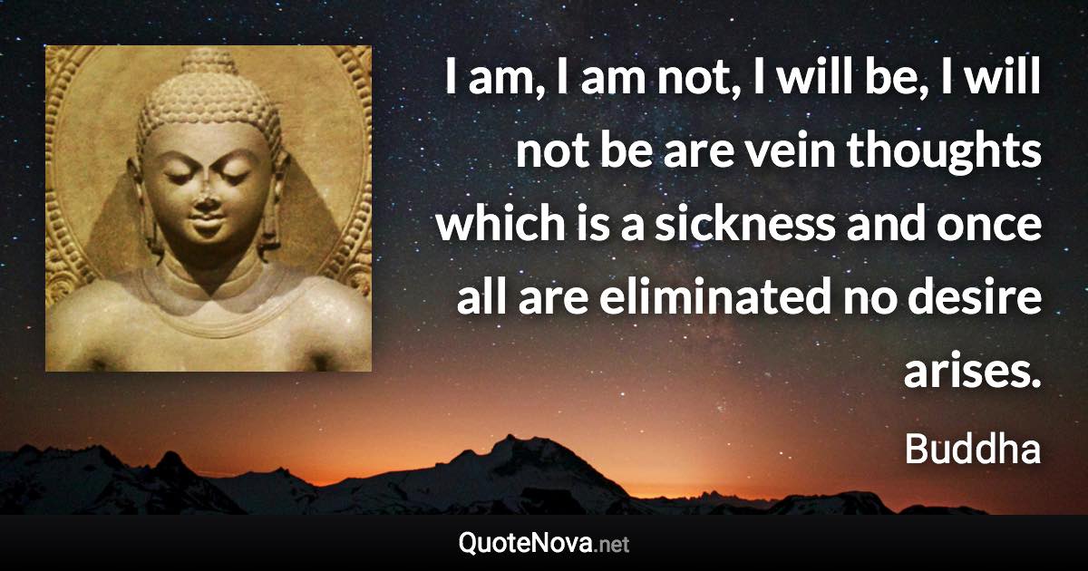 I am, I am not, I will be, I will not be are vein thoughts which is a sickness and once all are eliminated no desire arises. - Buddha quote