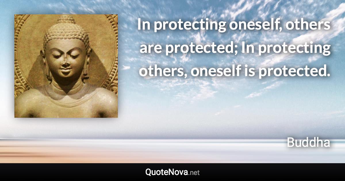 In protecting oneself, others are protected; In protecting others, oneself is protected. - Buddha quote