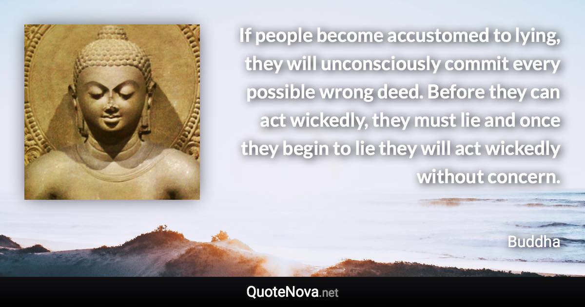 If people become accustomed to lying, they will unconsciously commit every possible wrong deed. Before they can act wickedly, they must lie and once they begin to lie they will act wickedly without concern. - Buddha quote