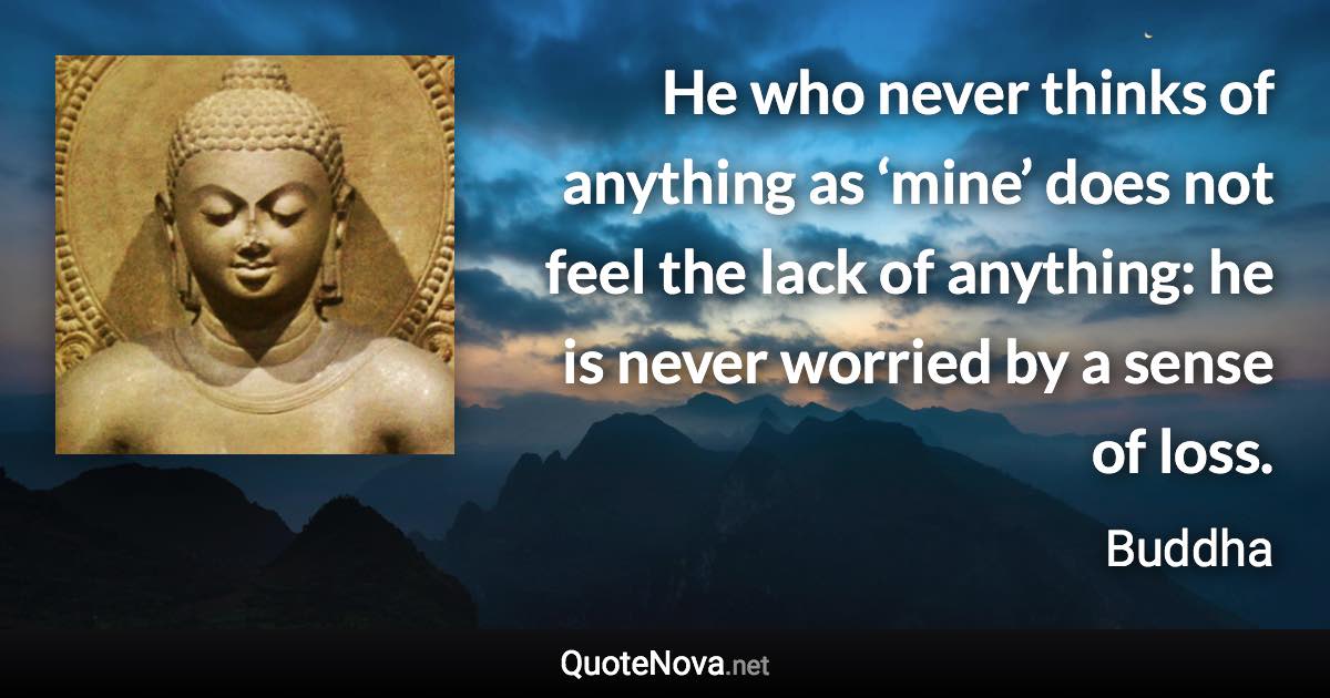 He who never thinks of anything as ‘mine’ does not feel the lack of anything: he is never worried by a sense of loss. - Buddha quote