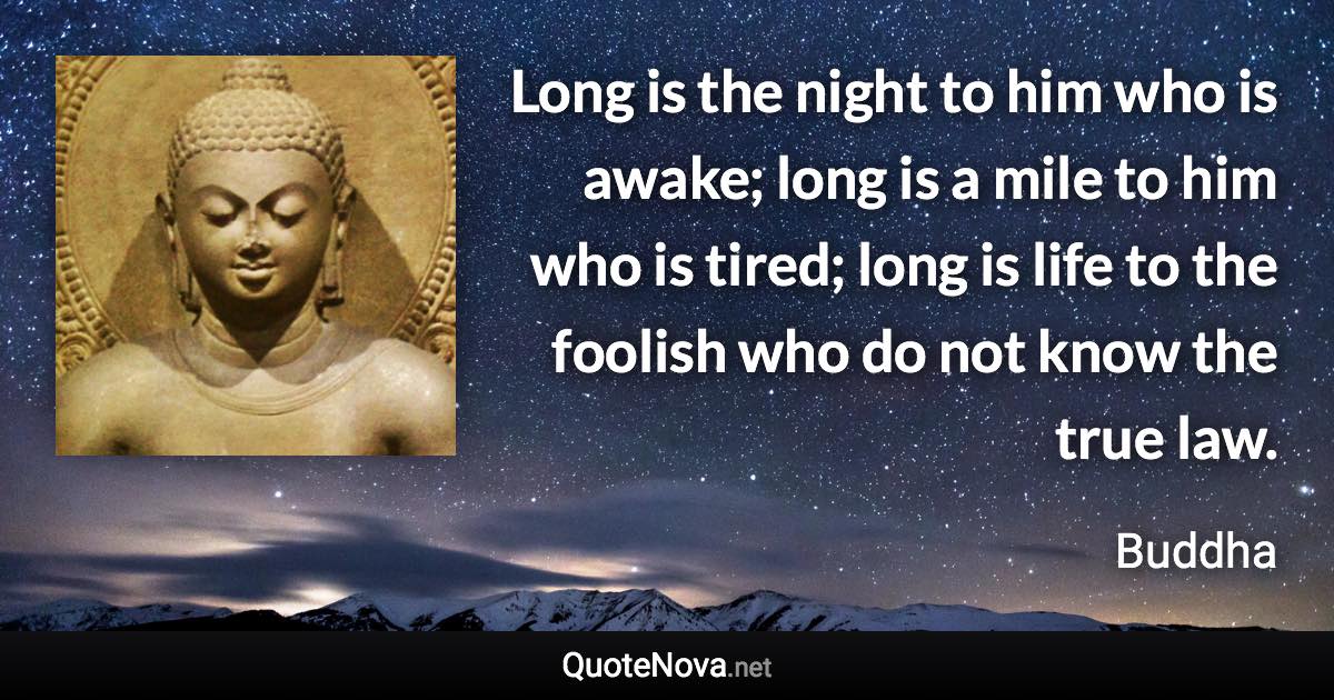 Long is the night to him who is awake; long is a mile to him who is tired; long is life to the foolish who do not know the true law. - Buddha quote