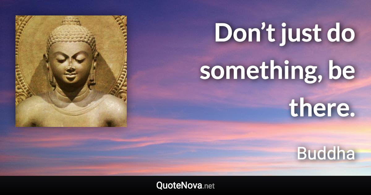 Don’t just do something, be there. - Buddha quote