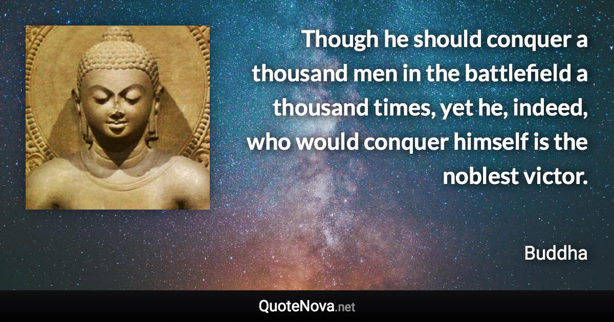 Though he should conquer a thousand men in the battlefield a thousand times, yet he, indeed, who would conquer himself is the noblest victor. - Buddha quote