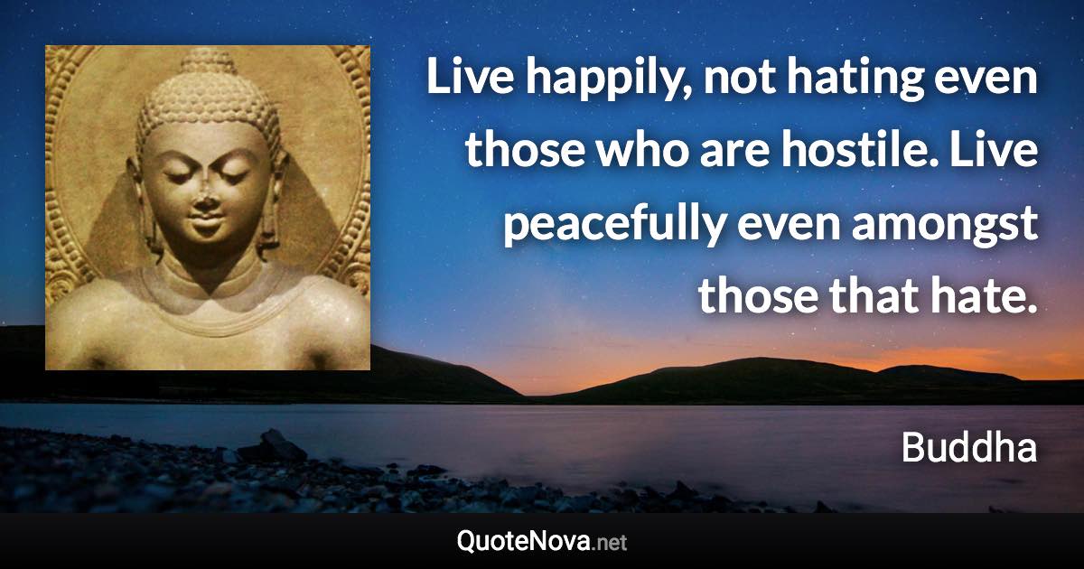 Live happily, not hating even those who are hostile. Live peacefully even amongst those that hate. - Buddha quote