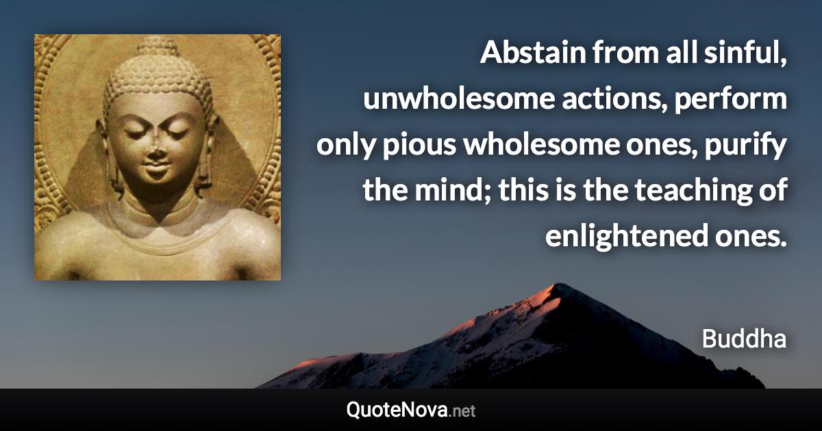 Abstain from all sinful, unwholesome actions, perform only pious wholesome ones, purify the mind; this is the teaching of enlightened ones. - Buddha quote