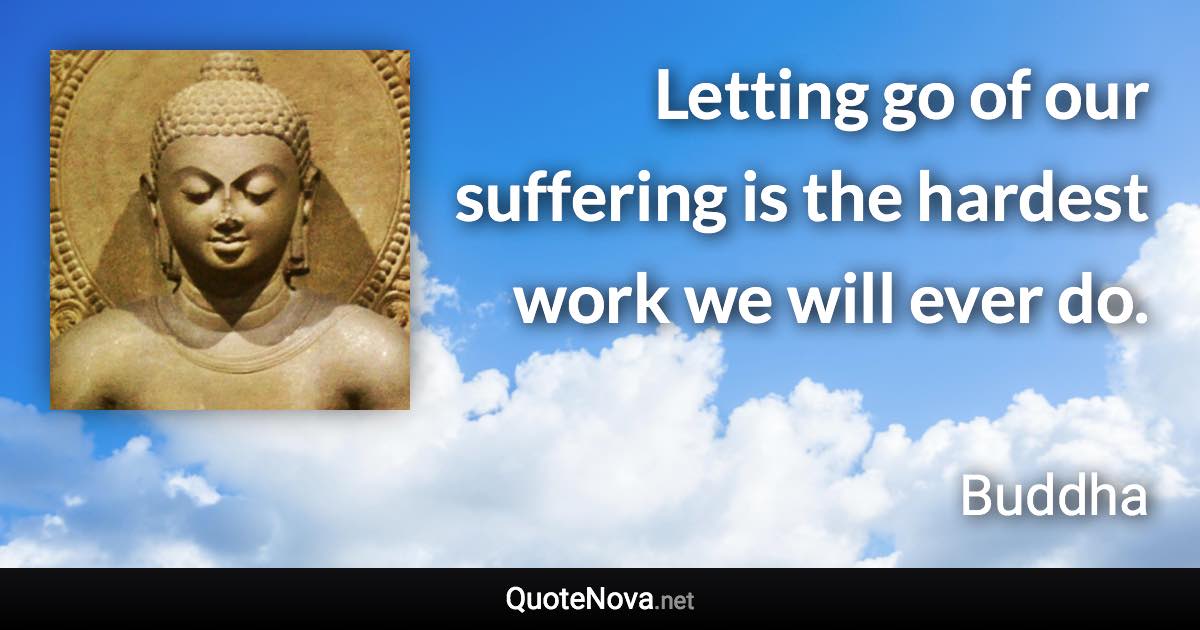 Letting go of our suffering is the hardest work we will ever do. - Buddha quote