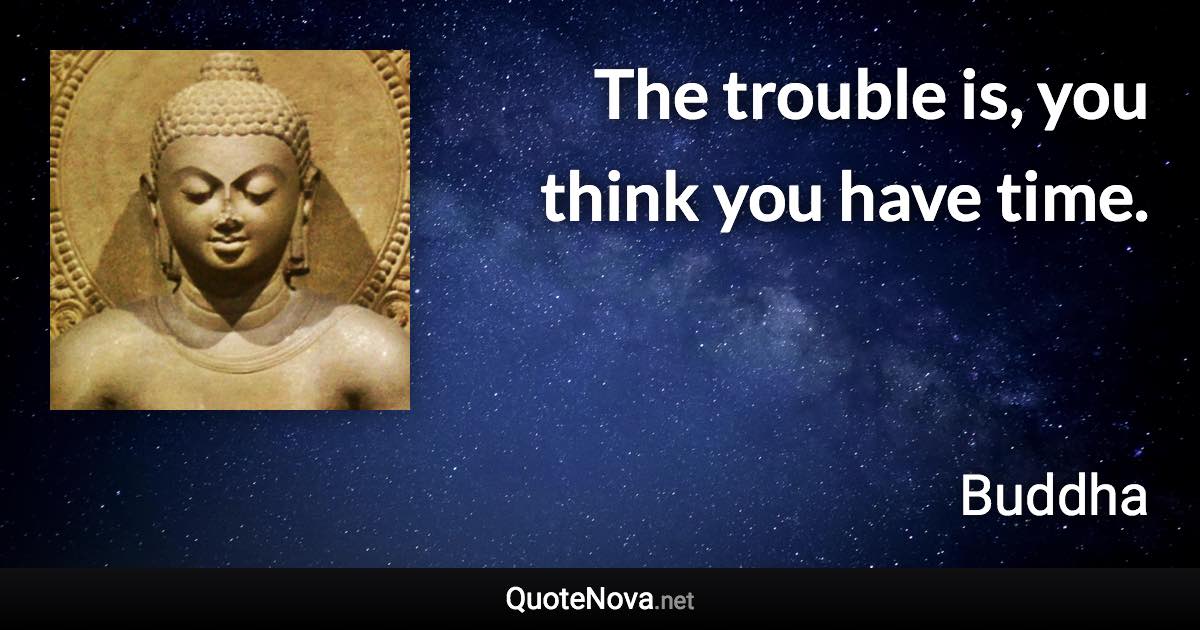 The trouble is, you think you have time. - Buddha quote