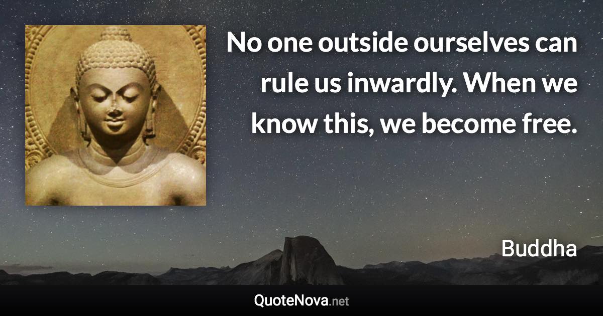 No one outside ourselves can rule us inwardly. When we know this, we become free. - Buddha quote
