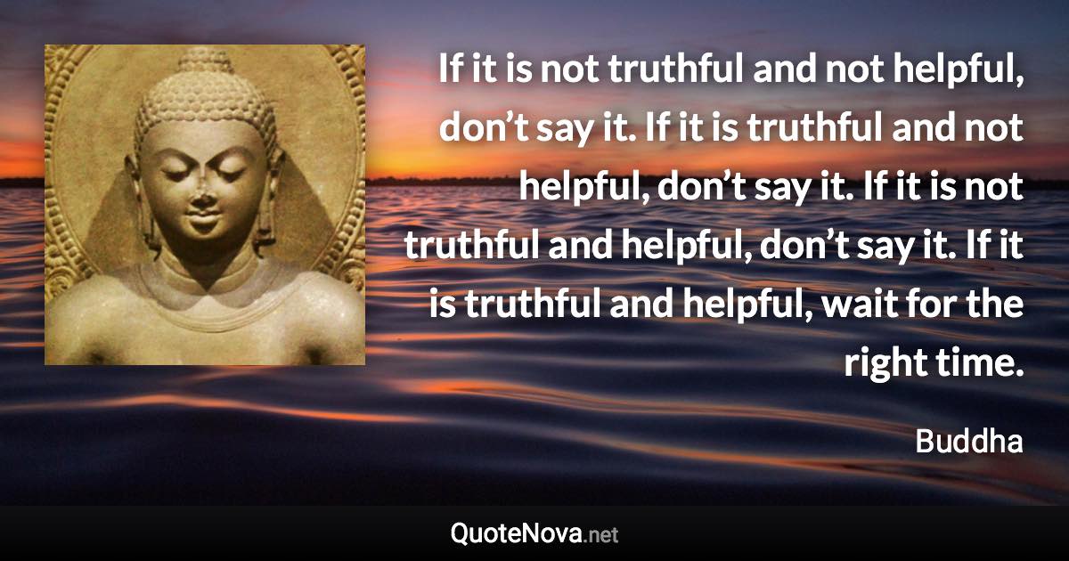 If it is not truthful and not helpful, don’t say it. If it is truthful and not helpful, don’t say it. If it is not truthful and helpful, don’t say it. If it is truthful and helpful, wait for the right time. - Buddha quote