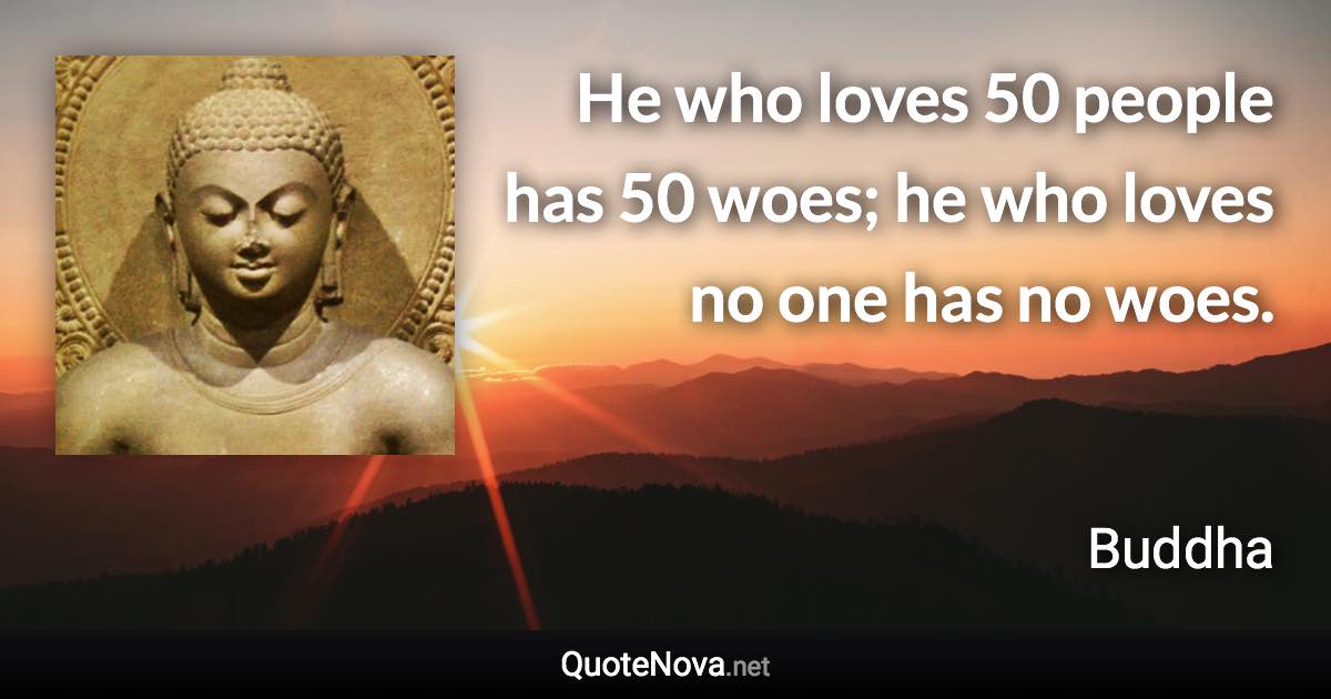 He who loves 50 people has 50 woes; he who loves no one has no woes. - Buddha quote