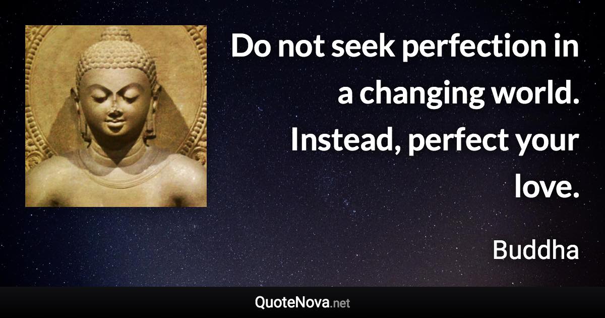 Do not seek perfection in a changing world. Instead, perfect your love. - Buddha quote