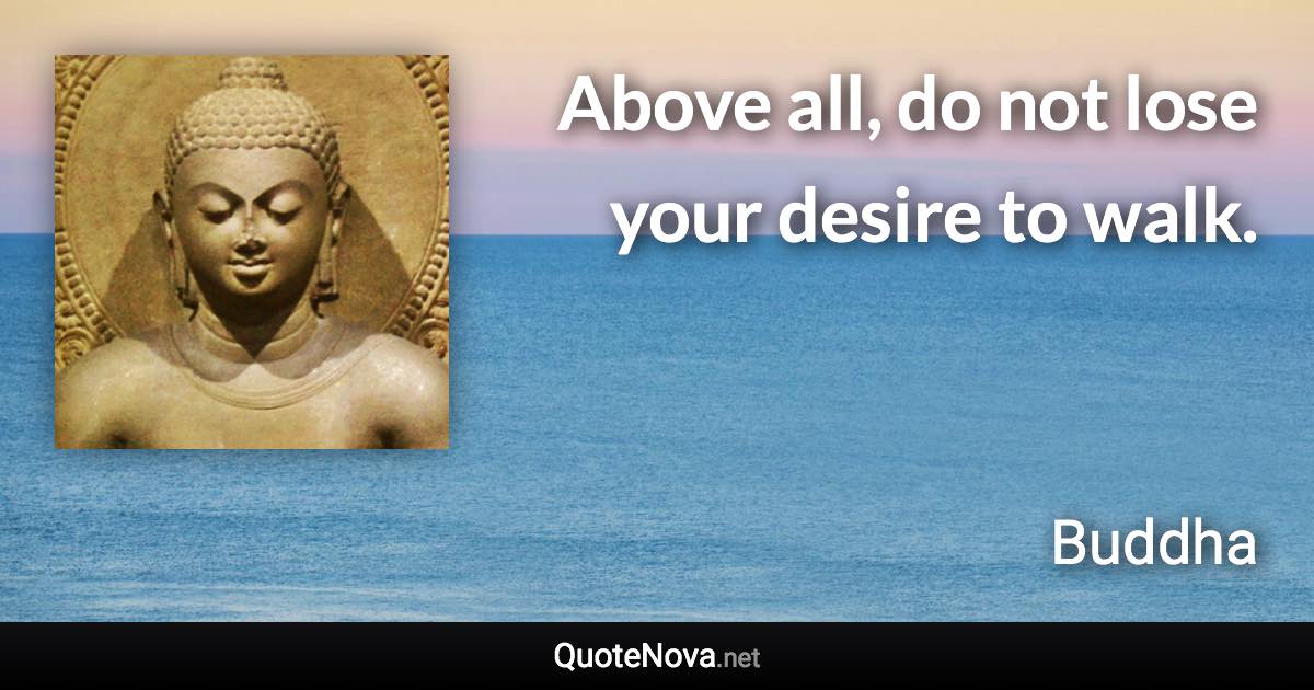 Above all, do not lose your desire to walk. - Buddha quote