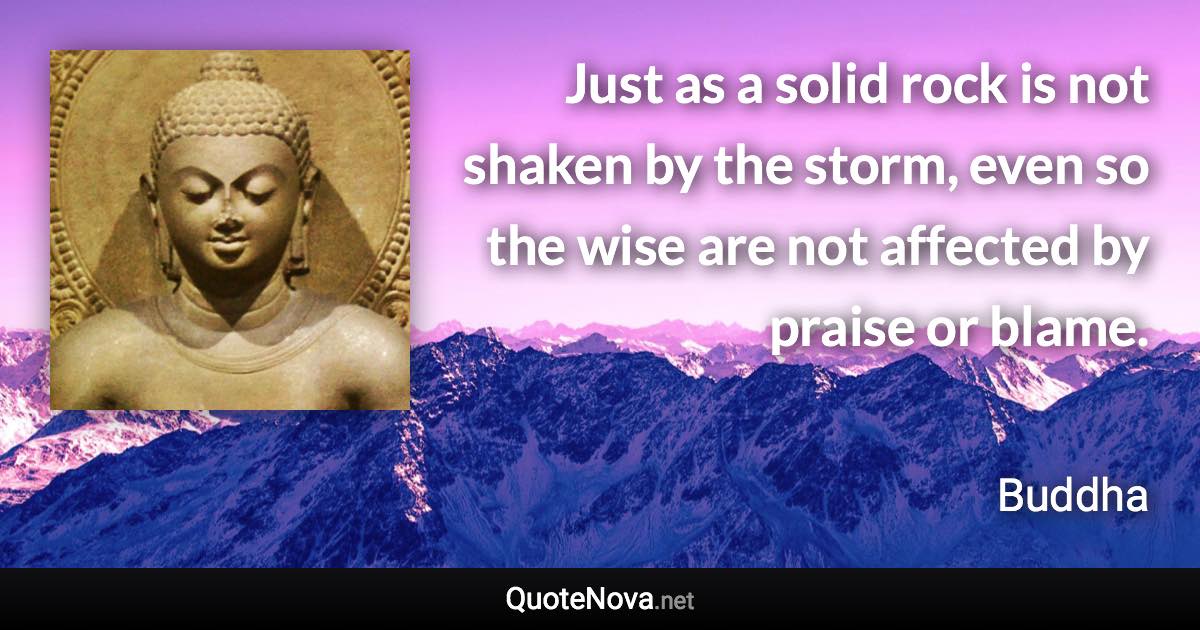 Just as a solid rock is not shaken by the storm, even so the wise are not affected by praise or blame. - Buddha quote